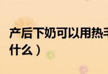 产后下奶可以用热毛巾敷吗（产后下奶可以吃什么）