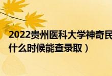 2022贵州医科大学神奇民族医药学院录取时间及查询入口（什么时候能查录取）