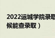 2022运城学院录取时间及查询入口（什么时候能查录取）