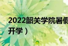 2022韶关学院暑假放假时间安排（什么时间开学）