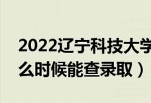 2022辽宁科技大学录取时间及查询入口（什么时候能查录取）