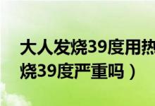 大人发烧39度用热毛巾还是凉毛巾（大人发烧39度严重吗）