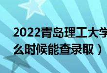 2022青岛理工大学录取时间及查询入口（什么时候能查录取）