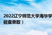 2022辽宁师范大学海华学院录取时间及查询入口（什么时候能查录取）