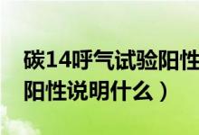 碳14呼气试验阳性说明什么（碳14呼气试验阳性说明什么）