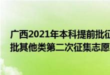 广西2021年本科提前批征集志愿（2022广西高考本科提前批其他类第二次征集志愿填报时间是什么）