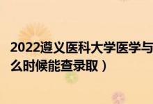 2022遵义医科大学医学与科技学院录取时间及查询入口（什么时候能查录取）