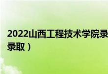 2022山西工程技术学院录取时间及查询入口（什么时候能查录取）