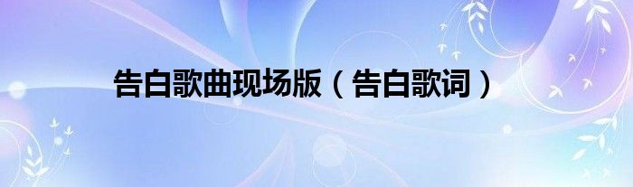 告白歌曲现场版 告白歌词 教育新闻网