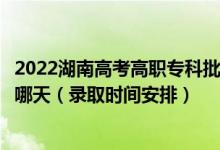 2022湖南高考高职专科批第二次征集志愿录取时间从哪天到哪天（录取时间安排）