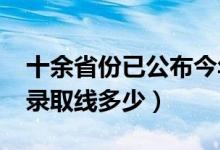 十余省份已公布今年高考分数线（2021各地录取线多少）