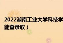 2022湖南工业大学科技学院录取时间及查询入口（什么时候能查录取）