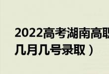 2022高考湖南高职专科批录取是什么时候（几月几号录取）