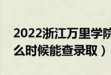 2022浙江万里学院录取时间及查询入口（什么时候能查录取）