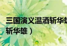 三国演义温酒斩华雄是哪一回（三国演义温酒斩华雄）