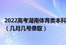 2022高考湖南体育类本科批第二次征集志愿录取是什么时候（几月几号录取）