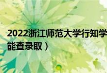 2022浙江师范大学行知学院录取时间及查询入口（什么时候能查录取）