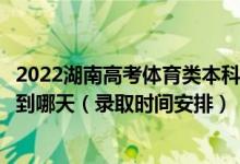 2022湖南高考体育类本科批第二次征集志愿录取时间从哪天到哪天（录取时间安排）