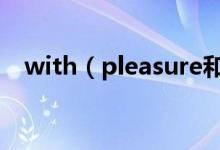 with（pleasure和my pleasure的区别）