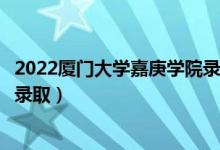 2022厦门大学嘉庚学院录取时间及查询入口（什么时候能查录取）