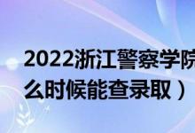 2022浙江警察学院录取时间及查询入口（什么时候能查录取）