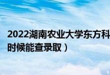 2022湖南农业大学东方科技学院录取时间及查询入口（什么时候能查录取）