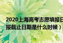 2020上海高考志愿填报日期（2022上海高考本科批志愿填报截止日期是什么时候）