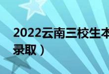 2022云南三校生本科批录取时间（什么时候录取）