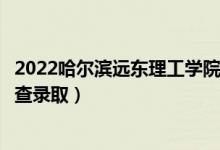 2022哈尔滨远东理工学院录取时间及查询入口（什么时候能查录取）