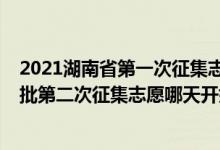 2021湖南省第一次征集志愿录取时间（2022湖南高考本科批第二次征集志愿哪天开始录取）