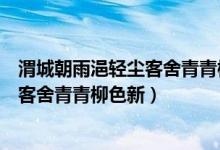 渭城朝雨浥轻尘客舍青青柳色新什么意思（渭城朝雨浥轻尘客舍青青柳色新）