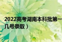 2022高考湖南本科批第一次征集志愿录取是什么时候（几月几号录取）