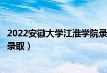 2022安徽大学江淮学院录取时间及查询入口（什么时候能查录取）