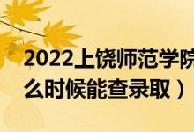 2022上饶师范学院录取时间及查询入口（什么时候能查录取）