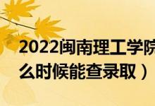 2022闽南理工学院录取时间及查询入口（什么时候能查录取）