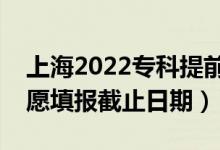 上海2022专科提前批志愿填报开始日期（志愿填报截止日期）