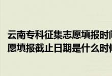 云南专科征集志愿填报时间（2022云南高考高职专科征集志愿填报截止日期是什么时候）