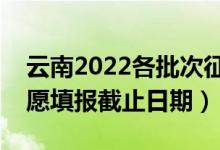 云南2022各批次征集志愿填报什么时候（志愿填报截止日期）