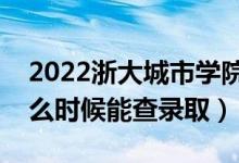 2022浙大城市学院录取时间及查询入口（什么时候能查录取）