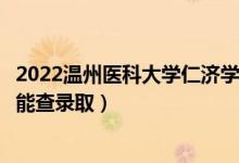 2022温州医科大学仁济学院录取时间及查询入口（什么时候能查录取）