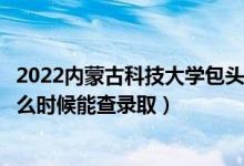 2022内蒙古科技大学包头师范学院录取时间及查询入口（什么时候能查录取）