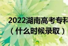 2022湖南高考专科提前批征集志愿录取时间（什么时候录取）