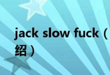 jack slow fuck（关于jack slow fuck的介绍）