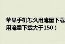 苹果手机怎么用流量下载大于200m的应用（苹果手机怎么用流量下载大于150）