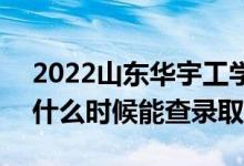 2022山东华宇工学院录取时间及查询入口（什么时候能查录取）