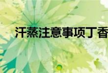 汗蒸注意事项丁香医生（汗蒸注意事项）