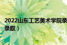 2022山东工艺美术学院录取时间及查询入口（什么时候能查录取）