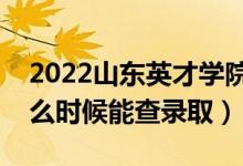 2022山东英才学院录取时间及查询入口（什么时候能查录取）