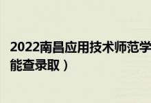 2022南昌应用技术师范学院录取时间及查询入口（什么时候能查录取）