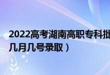 2022高考湖南高职专科批第二次征集志愿录取是什么时候（几月几号录取）